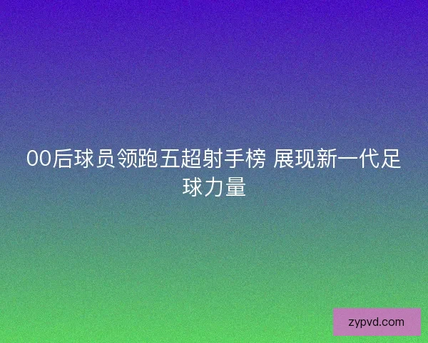 00后球员领跑五超射手榜 展现新一代足球力量