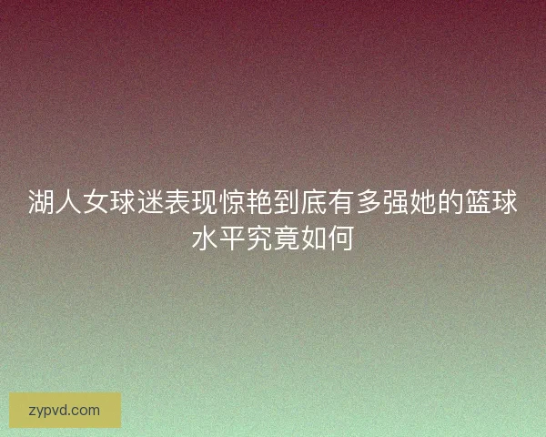 湖人女球迷表现惊艳到底有多强她的篮球水平究竟如何