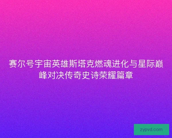赛尔号宇宙英雄斯塔克燃魂进化与星际巅峰对决传奇史诗荣耀篇章