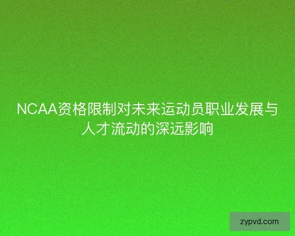 NCAA资格限制对未来运动员职业发展与人才流动的深远影响