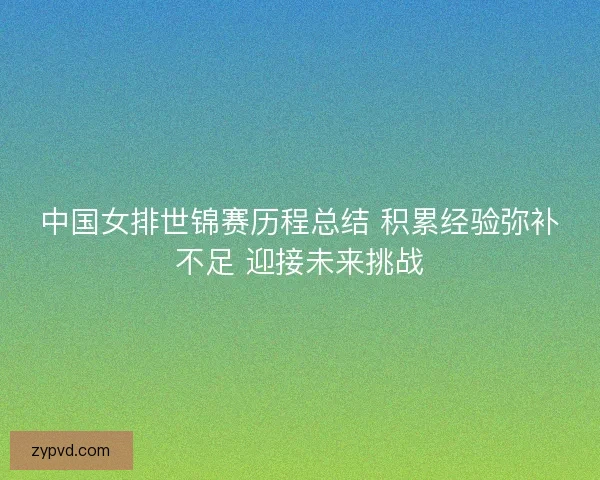 中国女排世锦赛历程总结 积累经验弥补不足 迎接未来挑战