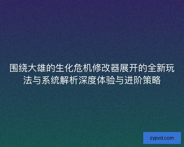 围绕大雄的生化危机修改器展开的全新玩法与系统解析深度体验与进阶策略