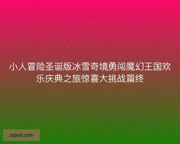 小人冒险圣诞版冰雪奇境勇闯魔幻王国欢乐庆典之旅惊喜大挑战篇终
