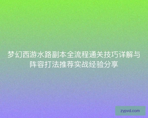 梦幻西游水路副本全流程通关技巧详解与阵容打法推荐实战经验分享
