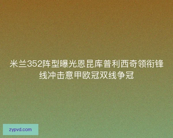 米兰352阵型曝光恩昆库普利西奇领衔锋线冲击意甲欧冠双线争冠