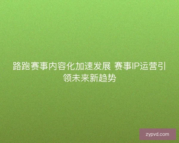 路跑赛事内容化加速发展 赛事IP运营引领未来新趋势