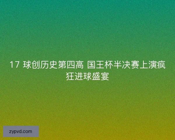 17 球创历史第四高 国王杯半决赛上演疯狂进球盛宴