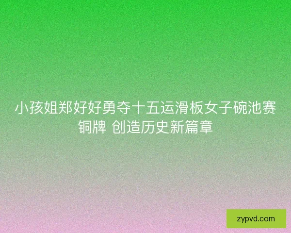小孩姐郑好好勇夺十五运滑板女子碗池赛铜牌 创造历史新篇章