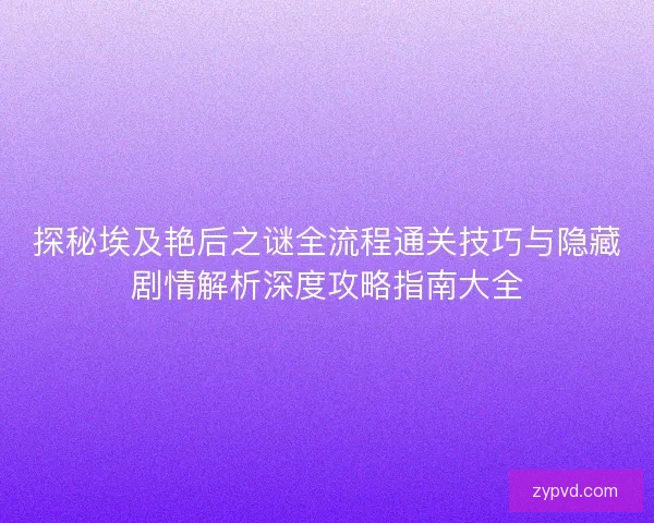 探秘埃及艳后之谜全流程通关技巧与隐藏剧情解析深度攻略指南大全