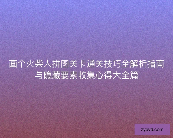 画个火柴人拼图关卡通关技巧全解析指南与隐藏要素收集心得大全篇