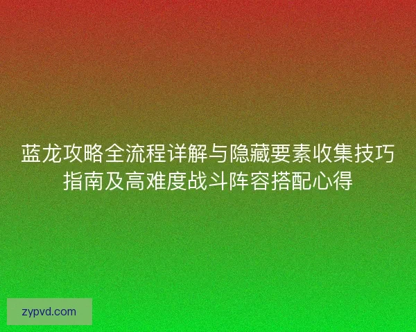 蓝龙攻略全流程详解与隐藏要素收集技巧指南及高难度战斗阵容搭配心得
