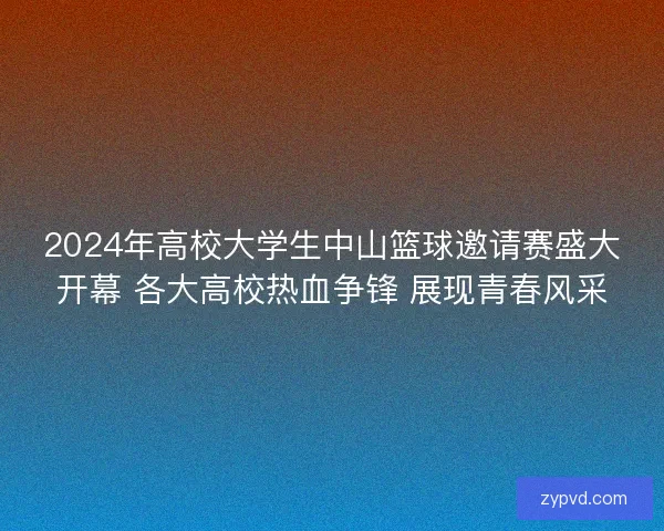 2024年高校大学生中山篮球邀请赛盛大开幕 各大高校热血争锋 展现青春风采