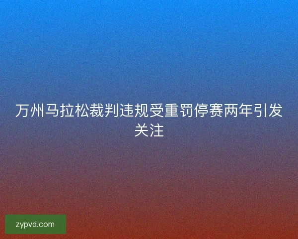 万州马拉松裁判违规受重罚停赛两年引发关注