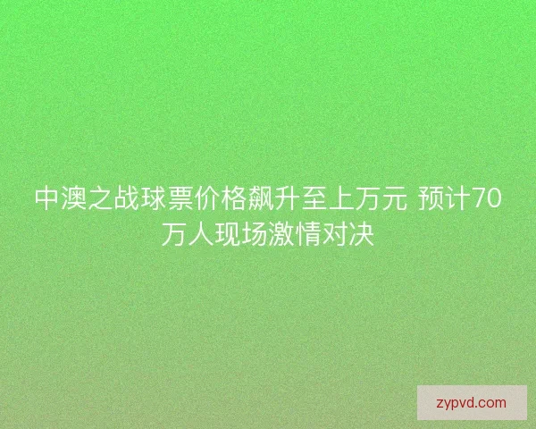 中澳之战球票价格飙升至上万元 预计70万人现场激情对决