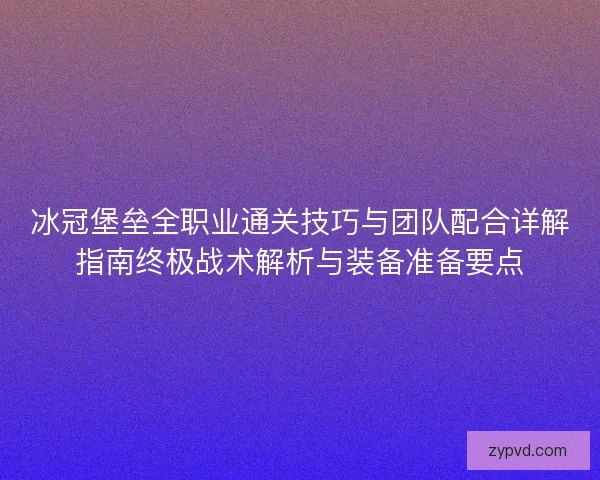 冰冠堡垒全职业通关技巧与团队配合详解指南终极战术解析与装备准备要点