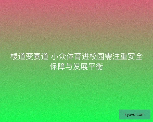 楼道变赛道 小众体育进校园需注重安全保障与发展平衡 楼道变赛道 小众体育进校园需注重安全保障与发展平衡