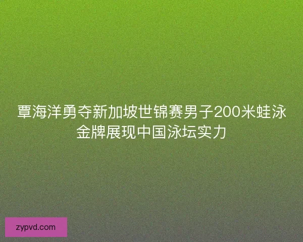 覃海洋勇夺新加坡世锦赛男子200米蛙泳金牌展现中国泳坛实力 覃海洋勇夺新加坡世锦赛男子200米蛙泳金牌展现中国泳坛实力