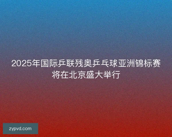 2025年国际乒联残奥乒乓球亚洲锦标赛将在北京盛大举行 2025年国际乒联残奥乒乓球亚洲锦标赛将在北京盛大举行