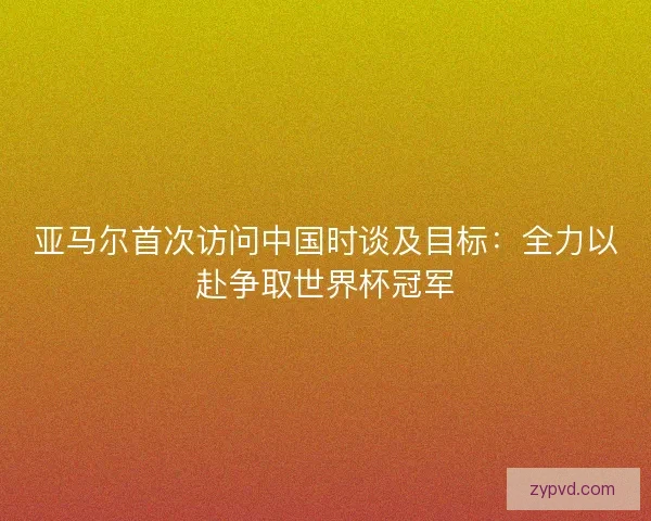 亚马尔首次访问中国时谈及目标：全力以赴争取世界杯冠军