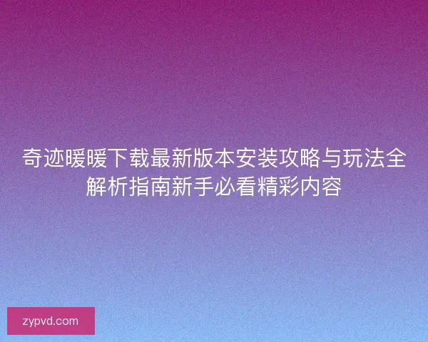 奇迹暖暖下载最新版本安装攻略与玩法全解析指南新手必看精彩内容