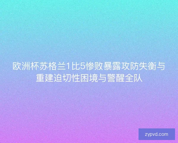 欧洲杯苏格兰1比5惨败暴露攻防失衡与重建迫切性困境与警醒全队