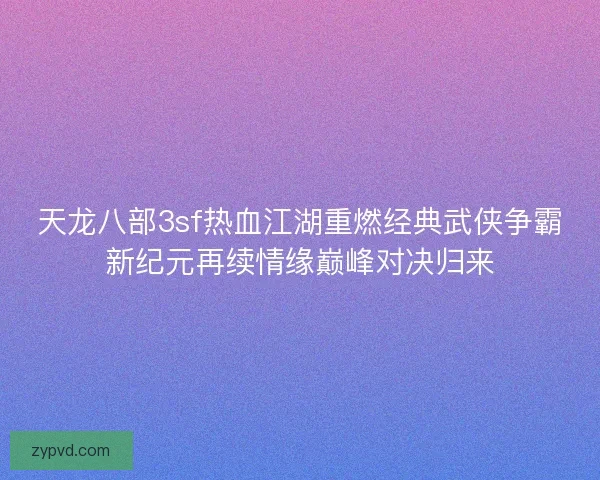 天龙八部3sf热血江湖重燃经典武侠争霸新纪元再续情缘巅峰对决归来