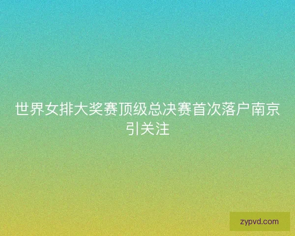 世界女排大奖赛顶级总决赛首次落户南京引关注