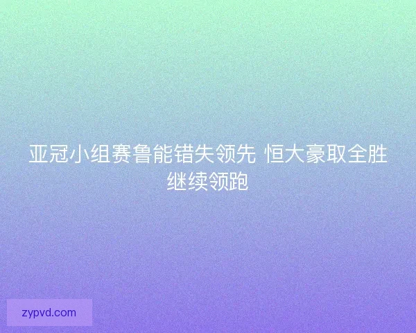 亚冠小组赛鲁能错失领先 恒大豪取全胜继续领跑