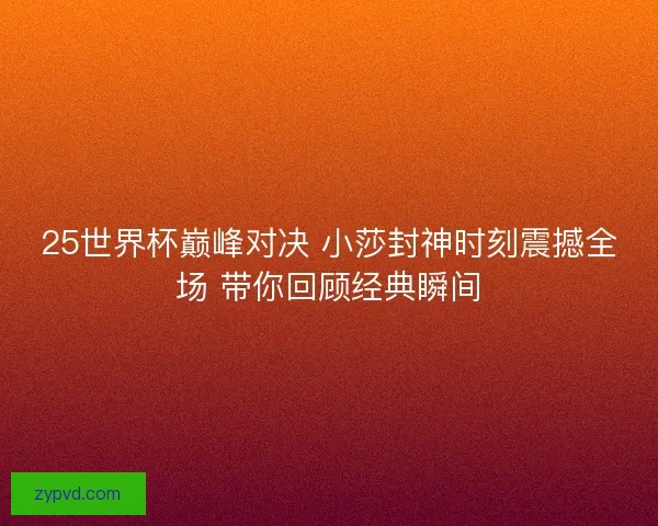25世界杯巅峰对决 小莎封神时刻震撼全场 带你回顾经典瞬间