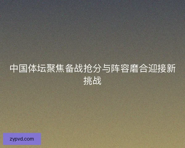 中国体坛聚焦备战抢分与阵容磨合迎接新挑战