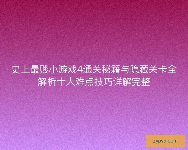 史上最贱小游戏4通关秘籍与隐藏关卡全解析十大难点技巧详解完整