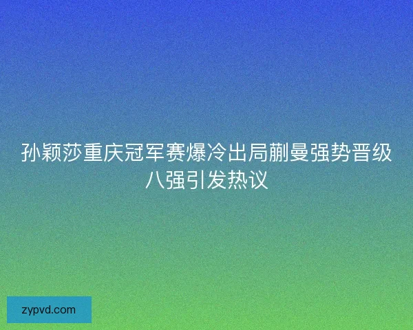 孙颖莎重庆冠军赛爆冷出局蒯曼强势晋级八强引发热议