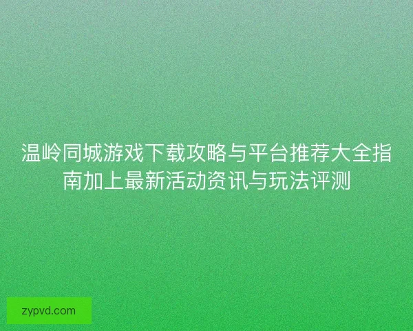 温岭同城游戏下载攻略与平台推荐大全指南加上最新活动资讯与玩法评测