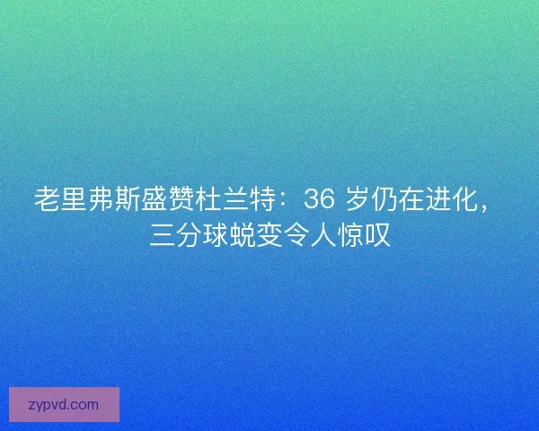 老里弗斯盛赞杜兰特：36 岁仍在进化，三分球蜕变令人惊叹