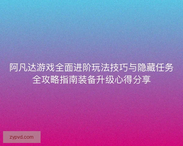 阿凡达游戏全面进阶玩法技巧与隐藏任务全攻略指南装备升级心得分享