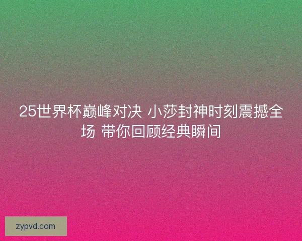 25世界杯巅峰对决 小莎封神时刻震撼全场 带你回顾经典瞬间