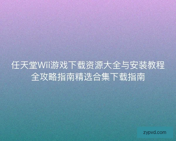 任天堂Wii游戏下载资源大全与安装教程全攻略指南精选合集下载指南