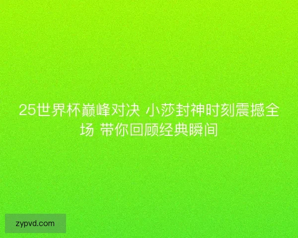 25世界杯巅峰对决 小莎封神时刻震撼全场 带你回顾经典瞬间