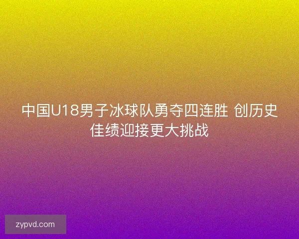 中国U18男子冰球队勇夺四连胜 创历史佳绩迎接更大挑战