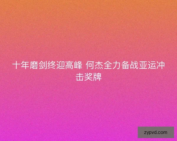 十年磨剑终迎高峰 何杰全力备战亚运冲击奖牌