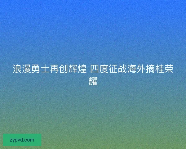 浪漫勇士再创辉煌 四度征战海外摘桂荣耀