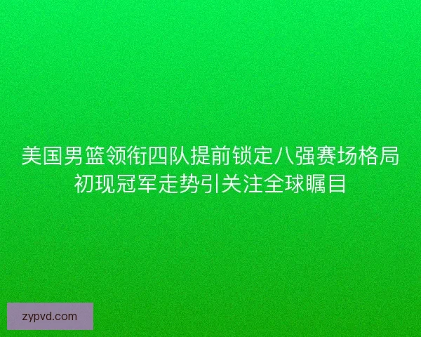 美国男篮领衔四队提前锁定八强赛场格局初现冠军走势引关注全球瞩目